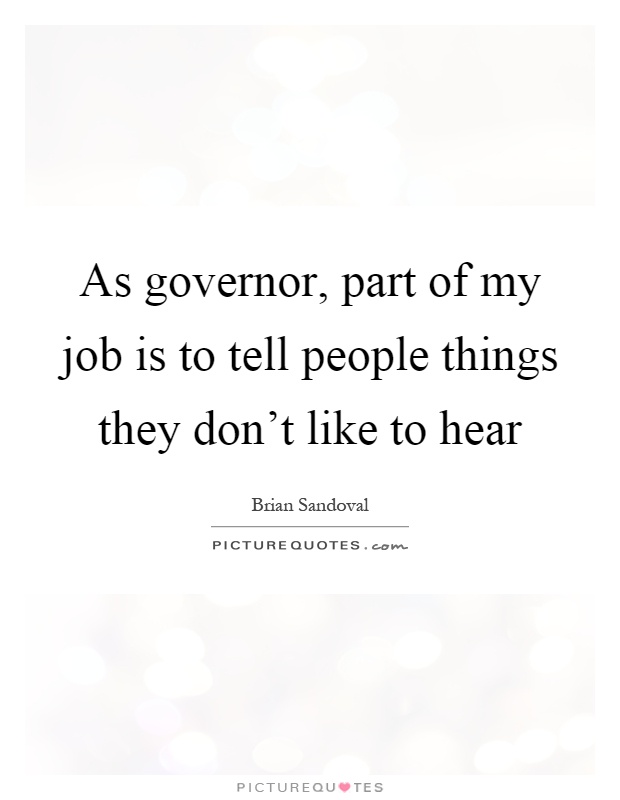 As governor, part of my job is to tell people things they don't like to hear Picture Quote #1