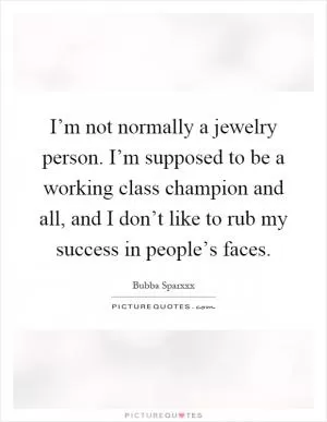 I’m not normally a jewelry person. I’m supposed to be a working class champion and all, and I don’t like to rub my success in people’s faces Picture Quote #1
