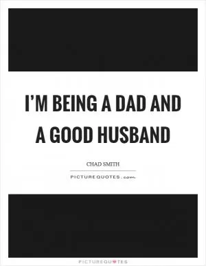 I’m being a dad and a good husband Picture Quote #1