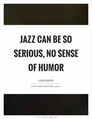 Jazz can be so serious, no sense of humor Picture Quote #1