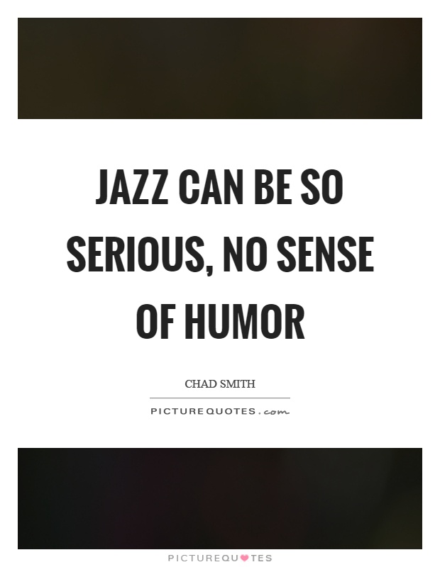 Jazz can be so serious, no sense of humor Picture Quote #1