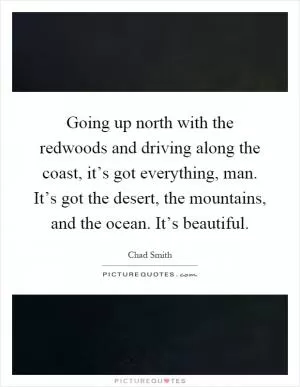 Going up north with the redwoods and driving along the coast, it’s got everything, man. It’s got the desert, the mountains, and the ocean. It’s beautiful Picture Quote #1