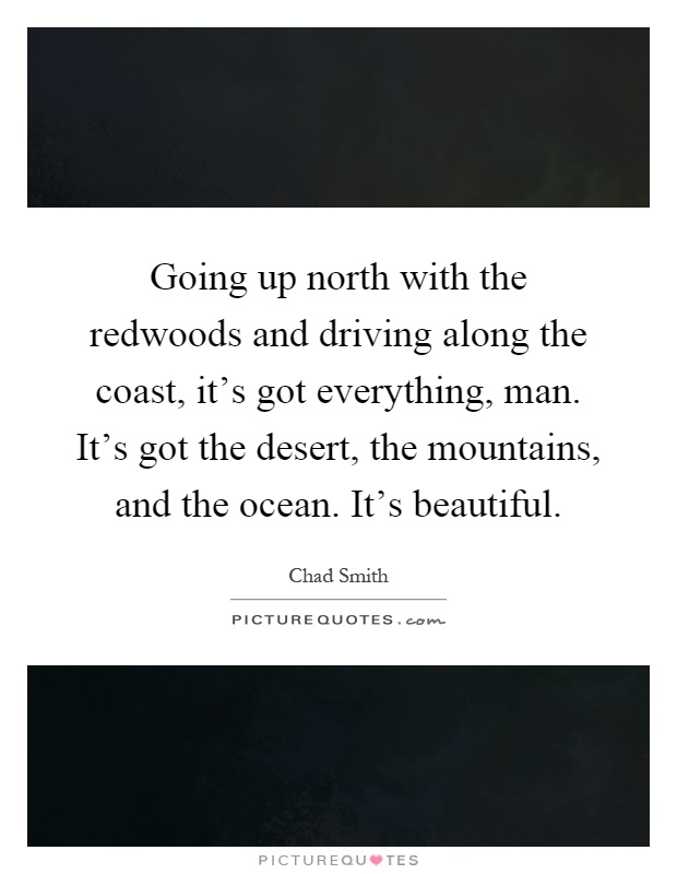 Going up north with the redwoods and driving along the coast, it's got everything, man. It's got the desert, the mountains, and the ocean. It's beautiful Picture Quote #1