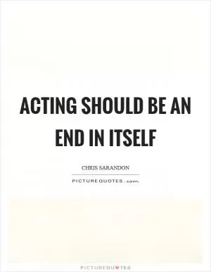 Acting should be an end in itself Picture Quote #1