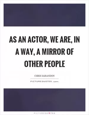 As an actor, we are, in a way, a mirror of other people Picture Quote #1