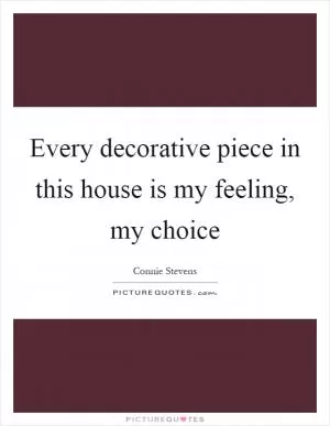 Every decorative piece in this house is my feeling, my choice Picture Quote #1