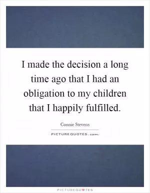 I made the decision a long time ago that I had an obligation to my children that I happily fulfilled Picture Quote #1