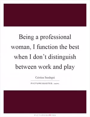 Being a professional woman, I function the best when I don’t distinguish between work and play Picture Quote #1