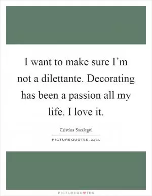 I want to make sure I’m not a dilettante. Decorating has been a passion all my life. I love it Picture Quote #1
