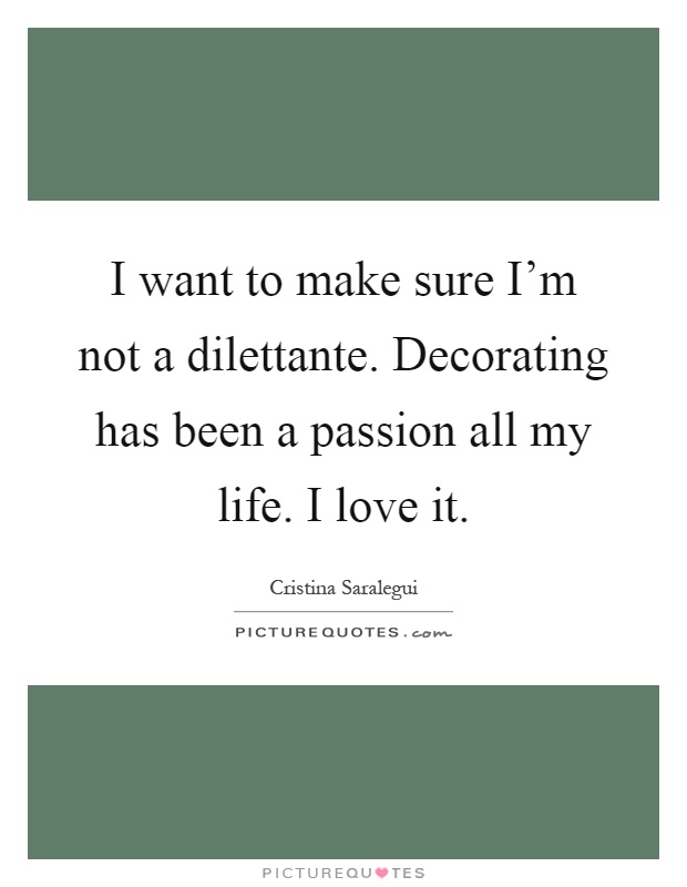 I want to make sure I'm not a dilettante. Decorating has been a passion all my life. I love it Picture Quote #1