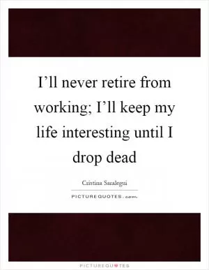 I’ll never retire from working; I’ll keep my life interesting until I drop dead Picture Quote #1