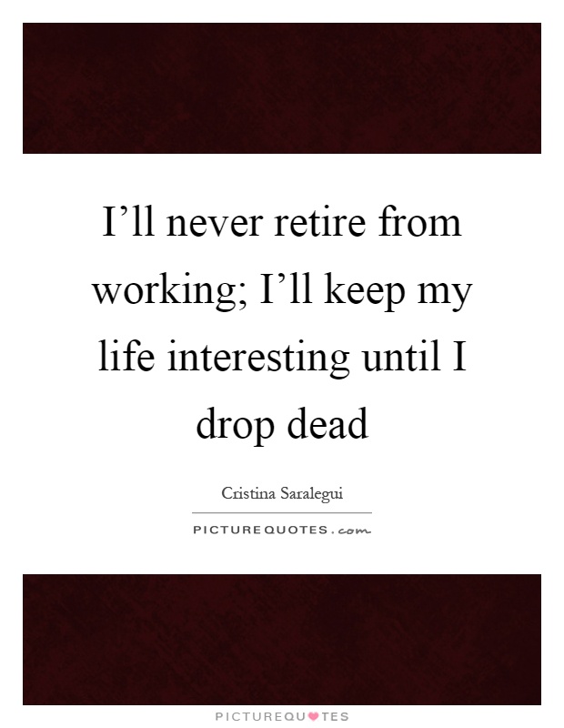 I'll never retire from working; I'll keep my life interesting until I drop dead Picture Quote #1