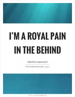 I’m a royal pain in the behind Picture Quote #1