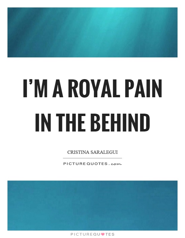 I'm a royal pain in the behind Picture Quote #1