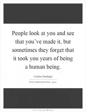 People look at you and see that you’ve made it, but sometimes they forget that it took you years of being a human being Picture Quote #1
