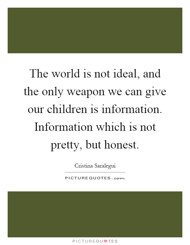 The world is not ideal, and the only weapon we can give our children is information. Information which is not pretty, but honest Picture Quote #1