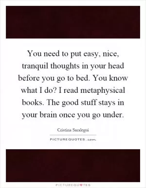 You need to put easy, nice, tranquil thoughts in your head before you go to bed. You know what I do? I read metaphysical books. The good stuff stays in your brain once you go under Picture Quote #1