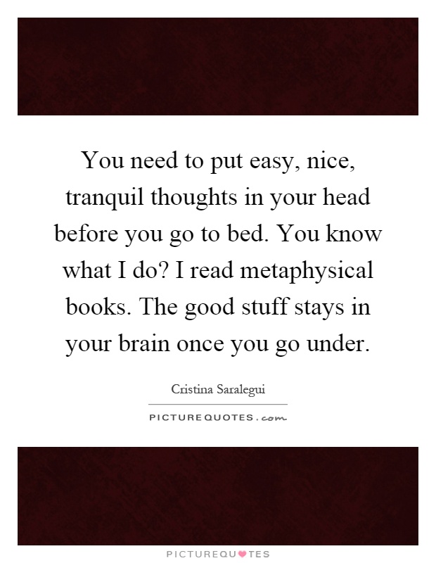 You need to put easy, nice, tranquil thoughts in your head before you go to bed. You know what I do? I read metaphysical books. The good stuff stays in your brain once you go under Picture Quote #1