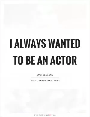 I always wanted to be an actor Picture Quote #1
