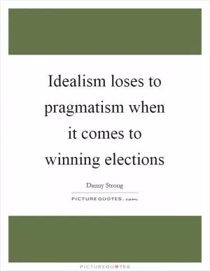 Idealism loses to pragmatism when it comes to winning elections Picture Quote #1