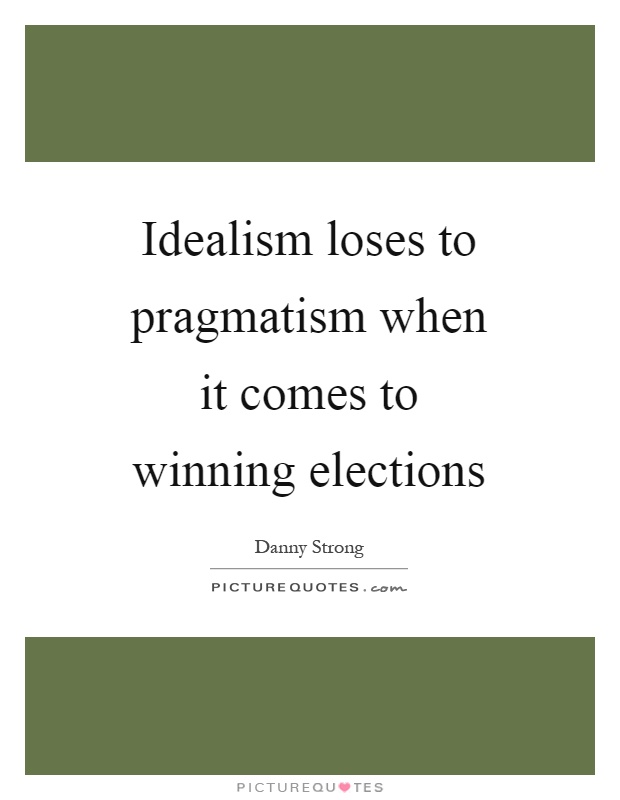 Idealism loses to pragmatism when it comes to winning elections Picture Quote #1
