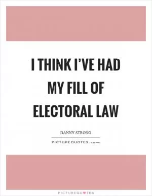 I think I’ve had my fill of electoral law Picture Quote #1
