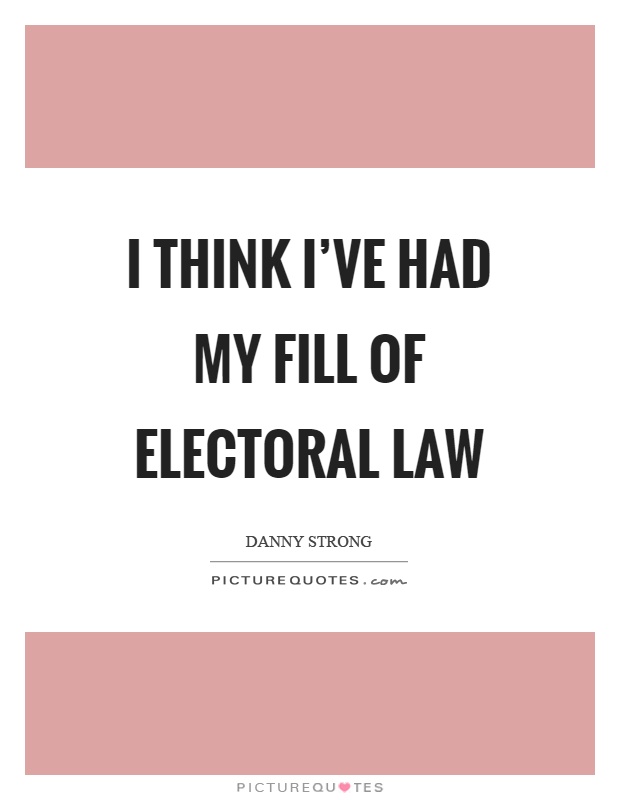I think I've had my fill of electoral law Picture Quote #1