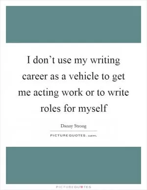 I don’t use my writing career as a vehicle to get me acting work or to write roles for myself Picture Quote #1