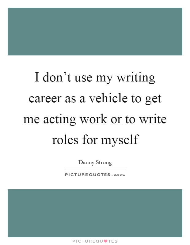 I don't use my writing career as a vehicle to get me acting work or to write roles for myself Picture Quote #1