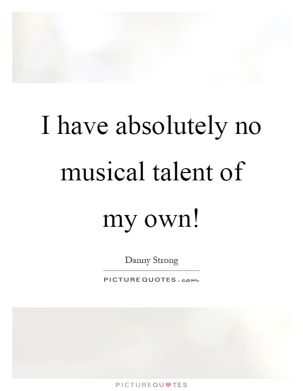 I have absolutely no musical talent of my own! Picture Quote #1