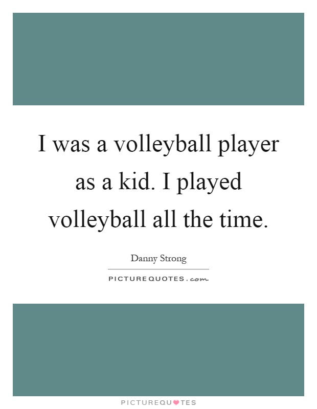 I was a volleyball player as a kid. I played volleyball all the time Picture Quote #1