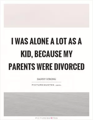 I was alone a lot as a kid, because my parents were divorced Picture Quote #1