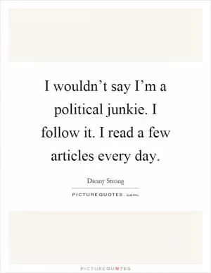 I wouldn’t say I’m a political junkie. I follow it. I read a few articles every day Picture Quote #1