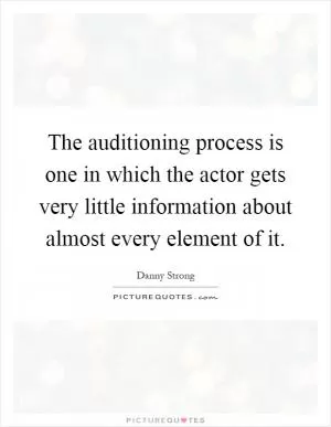 The auditioning process is one in which the actor gets very little information about almost every element of it Picture Quote #1