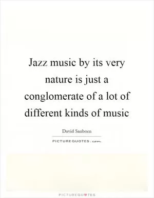 Jazz music by its very nature is just a conglomerate of a lot of different kinds of music Picture Quote #1