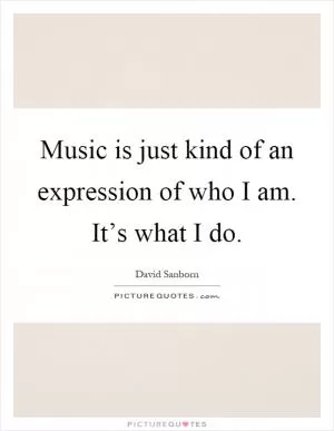 Music is just kind of an expression of who I am. It’s what I do Picture Quote #1