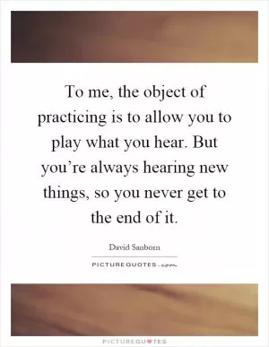 To me, the object of practicing is to allow you to play what you hear. But you’re always hearing new things, so you never get to the end of it Picture Quote #1