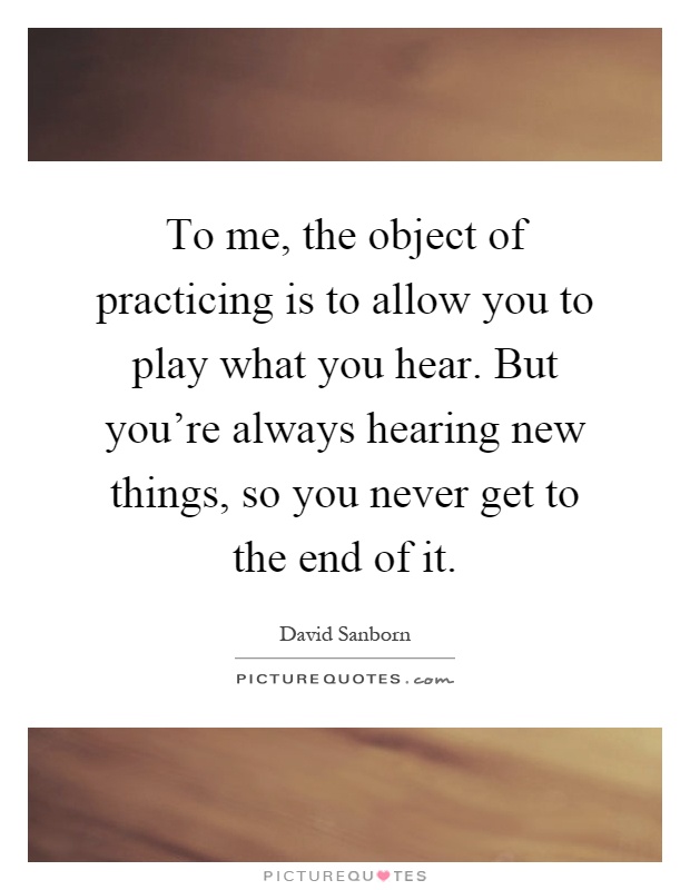 To me, the object of practicing is to allow you to play what you hear. But you're always hearing new things, so you never get to the end of it Picture Quote #1