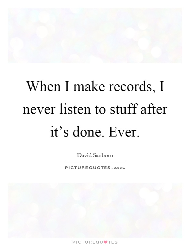 When I make records, I never listen to stuff after it's done. Ever Picture Quote #1