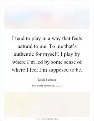 I tend to play in a way that feels natural to me. To me that’s authentic for myself. I play by where I’m led by some sense of where I feel I’m supposed to be Picture Quote #1