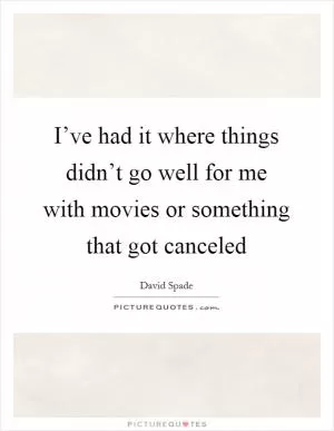 I’ve had it where things didn’t go well for me with movies or something that got canceled Picture Quote #1