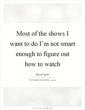 Most of the shows I want to do I’m not smart enough to figure out how to watch Picture Quote #1