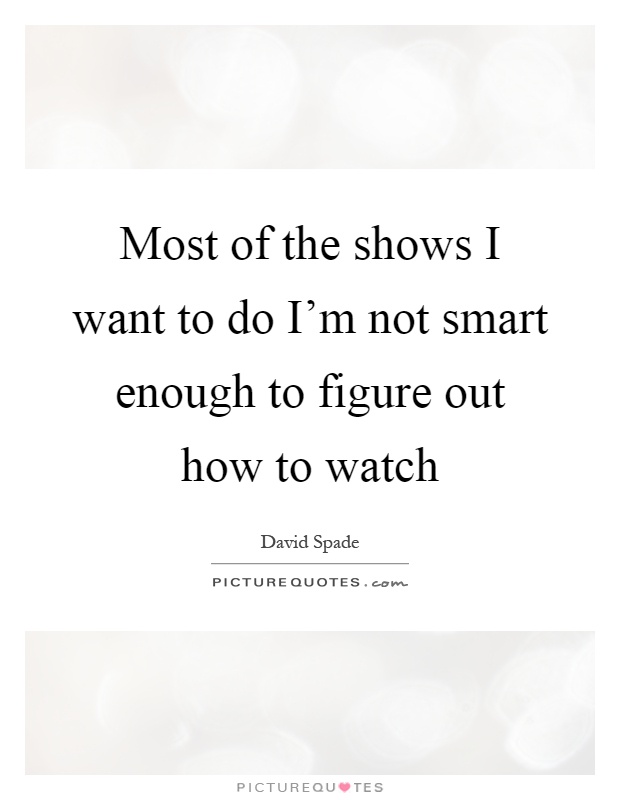 Most of the shows I want to do I'm not smart enough to figure out how to watch Picture Quote #1