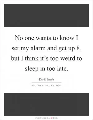 No one wants to know I set my alarm and get up 8, but I think it’s too weird to sleep in too late Picture Quote #1