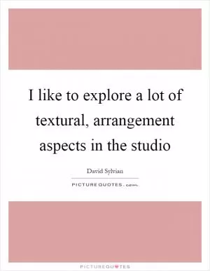 I like to explore a lot of textural, arrangement aspects in the studio Picture Quote #1