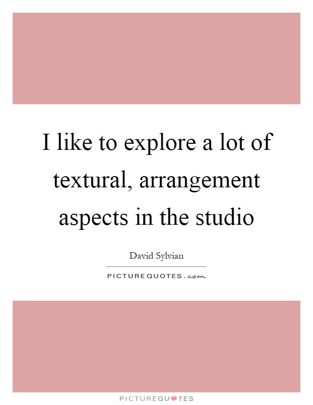 I like to explore a lot of textural, arrangement aspects in the studio Picture Quote #1