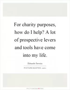 For charity purposes, how do I help? A lot of prospective levers and tools have come into my life Picture Quote #1