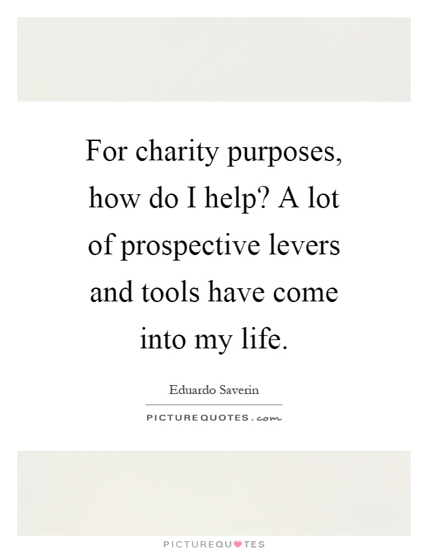 For charity purposes, how do I help? A lot of prospective levers and tools have come into my life Picture Quote #1