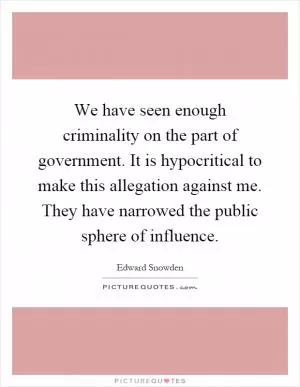 We have seen enough criminality on the part of government. It is hypocritical to make this allegation against me. They have narrowed the public sphere of influence Picture Quote #1