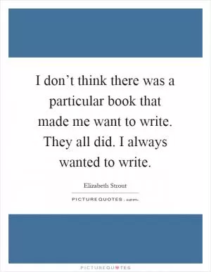 I don’t think there was a particular book that made me want to write. They all did. I always wanted to write Picture Quote #1